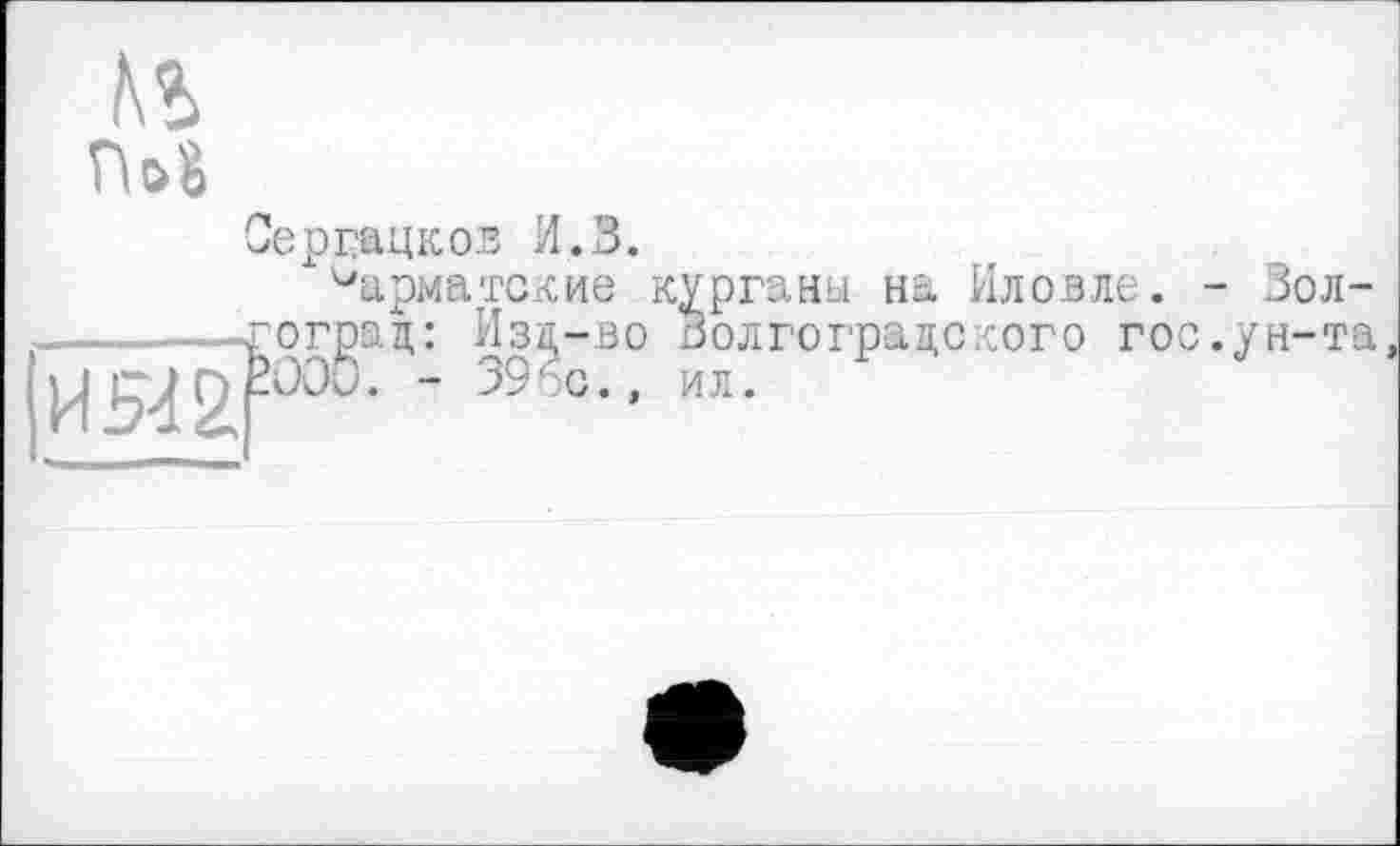 ﻿Пой
Сергацков И.З. шариатские к -------гограц: Изд-во j^gÈOOÔ. - 33%.,
урганы на Иловле. - Зол-Золгограцского гос.ун-та ил.